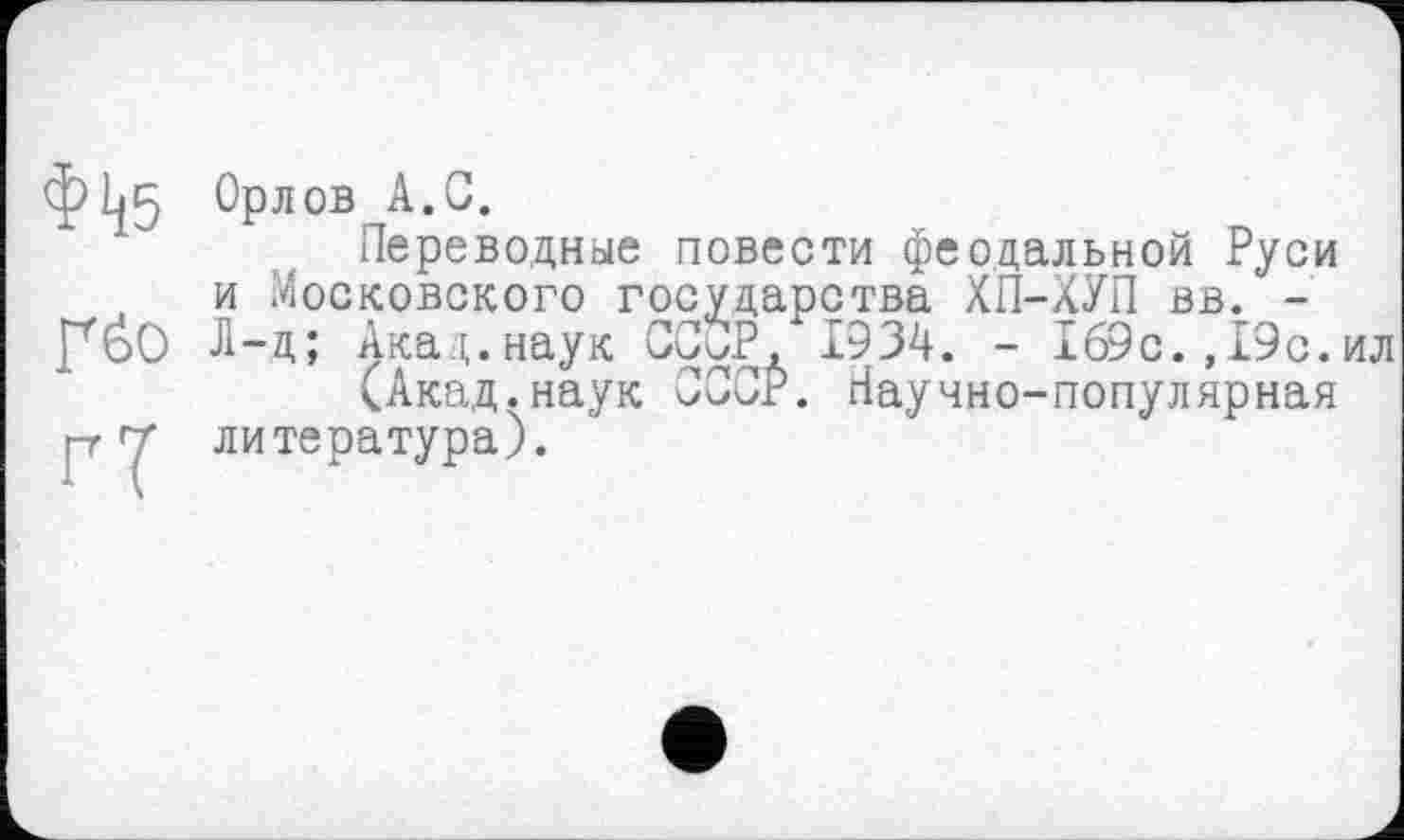 ﻿ф1*5 Орлов А.С.
Переводные повести феодальной Руси и Московского государства ХП-ХУП вв. -PÔO А-д; Акад.наук СССР, 1934. - 169с.,19с.ил
(Акад.наук сссР. Научно-популярная гг Т’ литература).